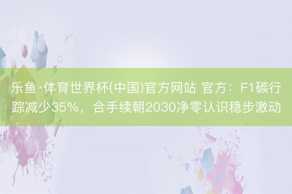 乐鱼·体育世界杯(中国)官方网站 官方：F1碳行踪减少35%，合手续朝2030净零认识稳步激动