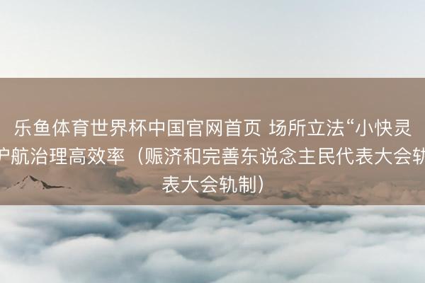 乐鱼体育世界杯中国官网首页 场所立法“小快灵”  护航治理高效率（赈济和完善东说念主民代表大会轨制）