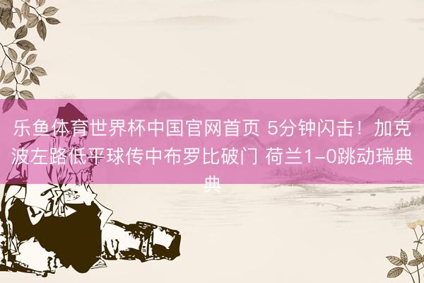 乐鱼体育世界杯中国官网首页 5分钟闪击！加克波左路低平球传中布罗比破门 荷兰1-0跳动瑞典