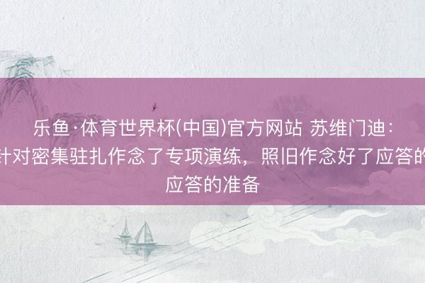 乐鱼·体育世界杯(中国)官方网站 苏维门迪：咱们针对密集驻扎作念了专项演练，照旧作念好了应答的准备
