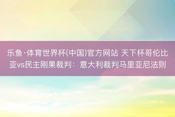 乐鱼·体育世界杯(中国)官方网站 天下杯哥伦比亚vs民主刚果裁判：意大利裁判马里亚尼法则
